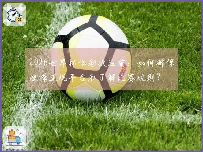 2026世界杯体彩投注前，如何确保选择正规平台和了解比赛规则？