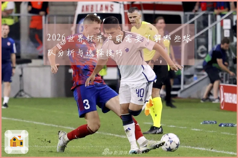 2026世界杯开户前需要了解哪些球队分析与选择技巧