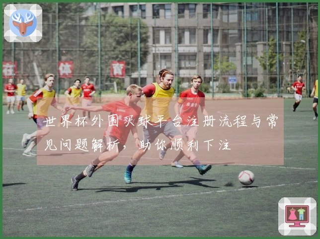 世界杯外围买球平台注册流程与常见问题解析，助你顺利下注