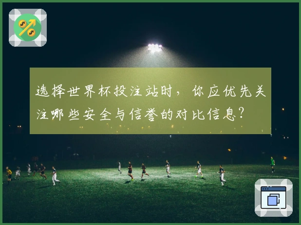 选择世界杯投注站时，你应优先关注哪些安全与信誉的对比信息？