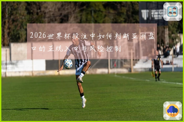 2026世界杯投注中如何判断亚洲盘口的正规入口与风险控制