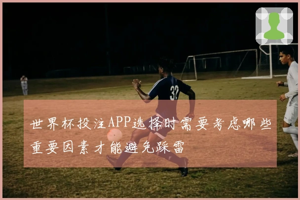 世界杯投注APP选择时需要考虑哪些重要因素才能避免踩雷