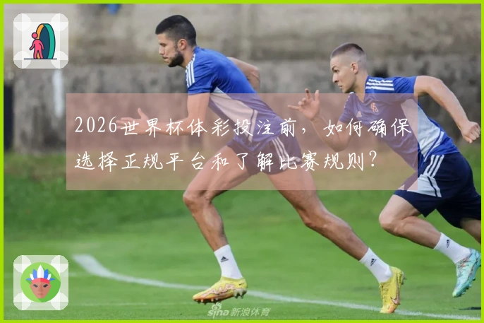 2026世界杯体彩投注前，如何确保选择正规平台和了解比赛规则？